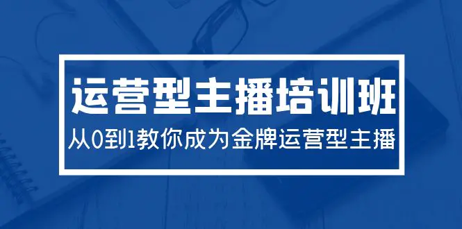 2024运营型主播培训班：从0到1教你成为金牌运营型主播（29节课）-爱赚项目网