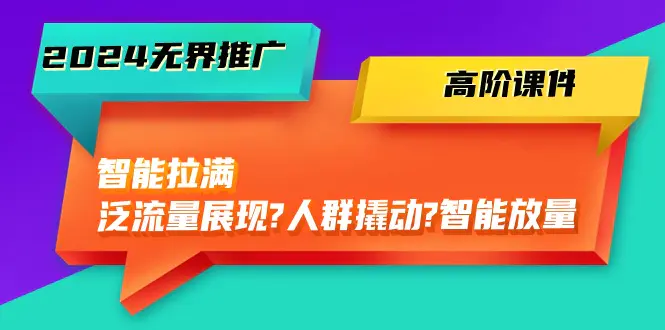 2024无界推广 高阶课件，智能拉满，泛流量展现→人群撬动→智能放量-45节-爱赚项目网