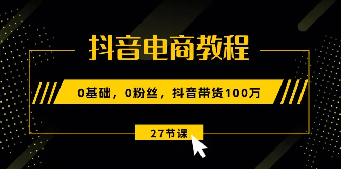 抖音电商教程：0基础，0粉丝，抖音带货100万（27节视频课）-爱赚项目网