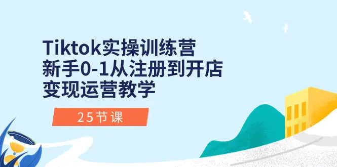 Tiktok实操训练营：新手0-1从注册到开店变现运营教学（25节课）-爱赚项目网