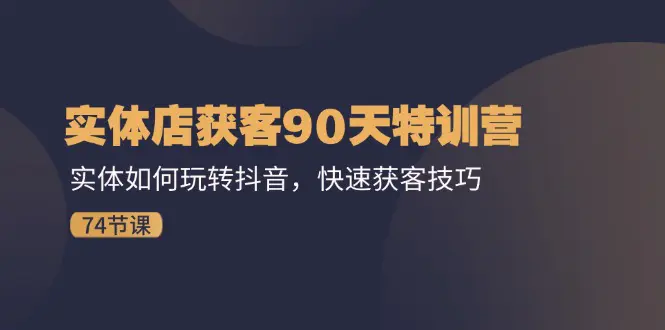 实体店获客90天特训营：实体如何玩转抖音，快速获客技巧（74节）-爱赚项目网