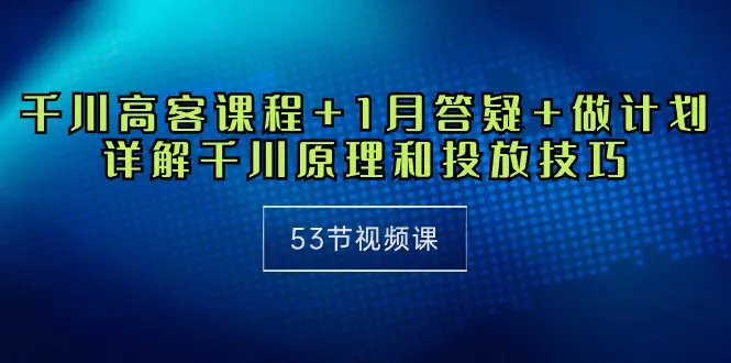 千川 高客课程+1月答疑+做计划，详解千川原理和投放技巧（53节视频课）-爱赚项目网