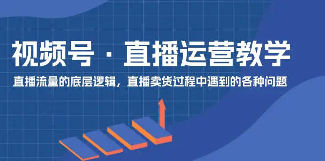 视频号 直播运营教学：直播流量的底层逻辑，直播卖货过程中遇到的各种问题-爱赚项目网