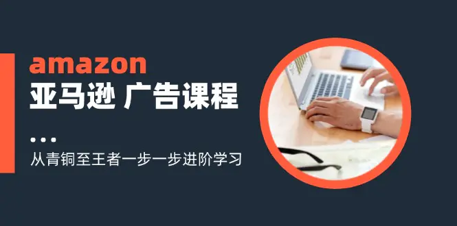 amazon亚马逊 广告课程：从青铜至王者一步一步进阶学习（16节）-爱赚项目网