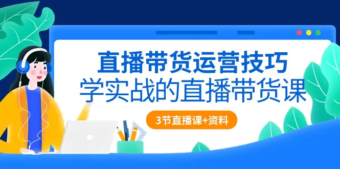 直播带货运营技巧，学实战的直播带货课（3节直播课+配套资料）-爱赚项目网