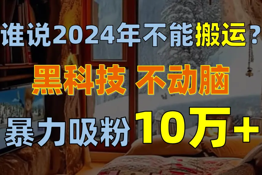 谁说2024年不能搬运？只动手不动脑，自媒体平台单月暴力涨粉10000+-爱赚项目网