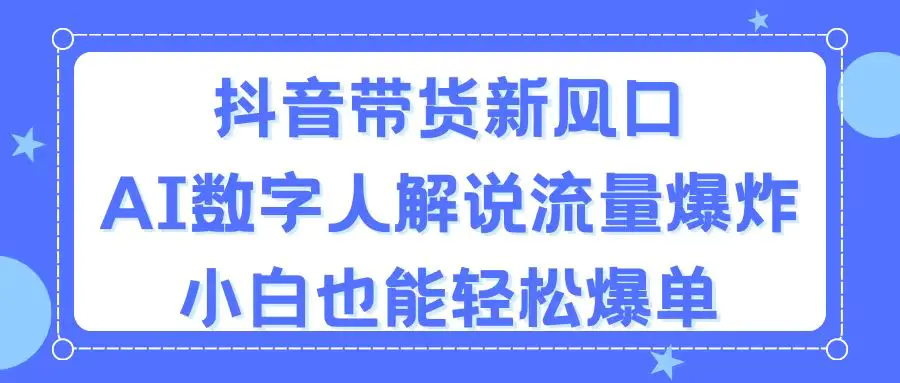 抖音带货新风口，AI数字人解说，流量爆炸，小白也能轻松爆单-爱赚项目网