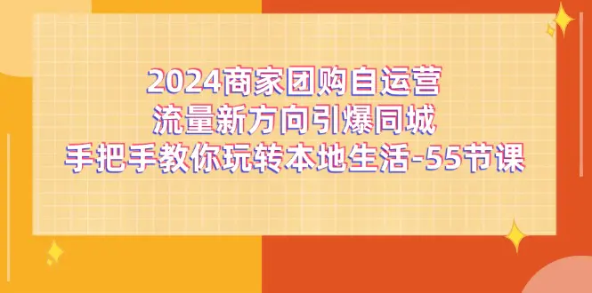 2024商家团购-自运营流量新方向引爆同城，手把手教你玩转本地生活-55节课-爱赚项目网