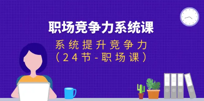 职场-竞争力系统课：系统提升竞争力（24节-职场课）-爱赚项目网