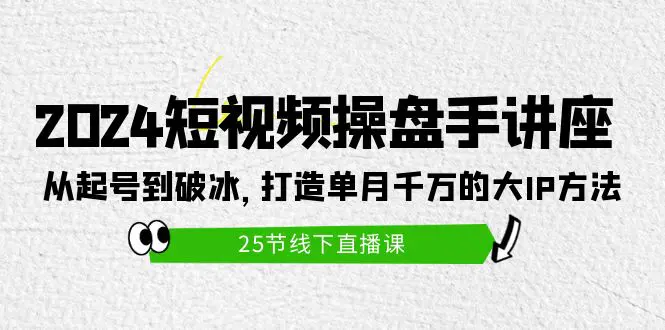 2024短视频操盘手讲座：从起号到破冰，打造单月千万的大IP方法（25节）-爱赚项目网