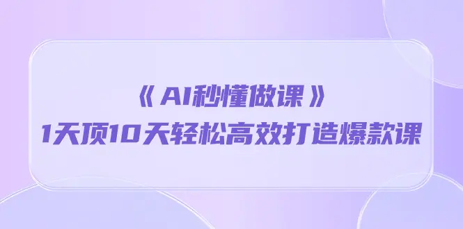 《AI秒 懂做课》1天顶10天轻松高效打造爆款课（13节课）-爱赚项目网