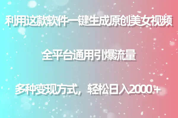 利用这款软件一键生成原创美女视频 全平台通用引爆流量 多种变现日入2000＋-爱赚项目网