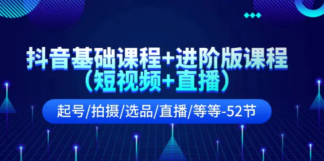 抖音基础课程+进阶版课程（短视频+直播）起号/拍摄/选品/直播/等等-52节-爱赚项目网