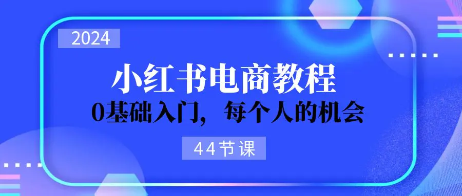 2024从0-1学习小红书电商，0基础入门，每个人的机会（44节）-爱赚项目网