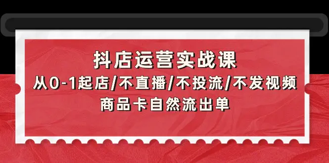 抖店运营实战课：从0-1起店/不直播/不投流/不发视频/商品卡自然流出单-爱赚项目网