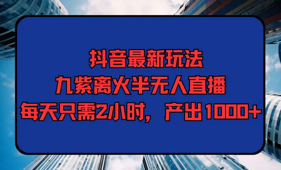 抖音最新玩法，九紫离火半无人直播，每天只需2小时，产出1000+-爱赚项目网