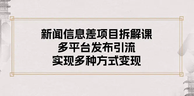 新闻信息差项目拆解课：多平台发布引流，实现多种方式变现-爱赚项目网