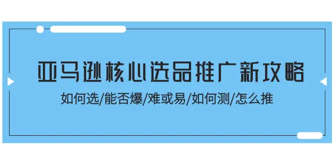 亚马逊核心选品推广新攻略！如何选/能否爆/难或易/如何测/怎么推-爱赚项目网