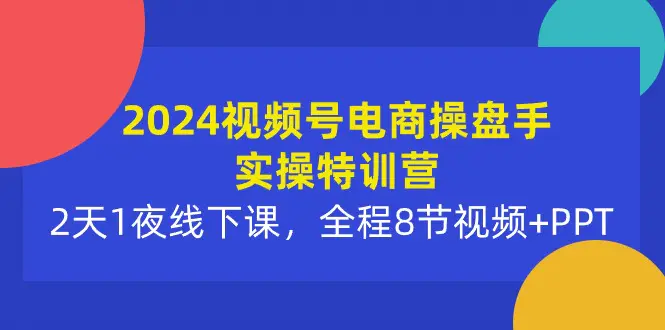 2024视频号电商操盘手实操特训营：2天1夜线下课，全程8节视频+PPT-爱赚项目网