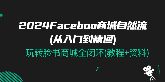 2024Faceboo 商城自然流(从入门到精通)，玩转脸书商城全闭环(教程+资料)-爱赚项目网