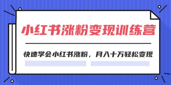 2024小红书涨粉变现训练营，快速学会小红书涨粉，月入十万轻松变现(40节)-爱赚项目网