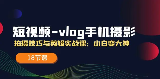 短视频-vlog手机摄影：拍摄技巧与剪辑实战课：小白变大神（18节课）-爱赚项目网