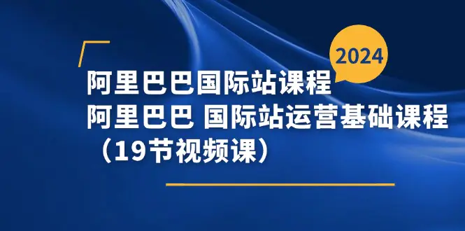 阿里巴巴-国际站课程，阿里巴巴 国际站运营基础课程（19节视频课）-爱赚项目网