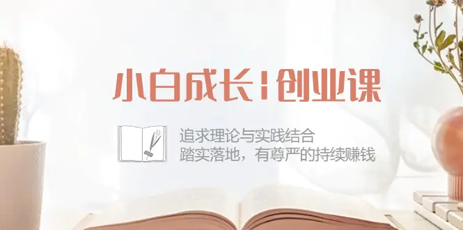 小白成长|创业课：追求理论与实践结合，踏实落地，有尊严的持续赚钱-42节-爱赚项目网