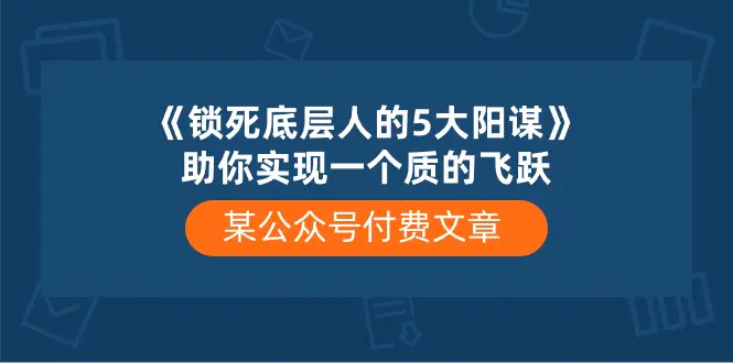 某公众号付费文章《锁死底层人的5大阳谋》助你实现一个质的飞跃-爱赚项目网