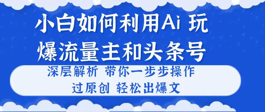 小白如何利用Ai，完爆流量主和头条号 深层解析，一步步操作，过原创出爆文-爱赚项目网