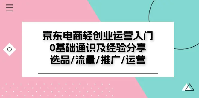 京东电商-轻创业运营入门0基础通识及经验分享：选品/流量/推广/运营-爱赚项目网