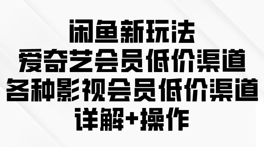 闲鱼新玩法，爱奇艺会员低价渠道，各种影视会员低价渠道详解-爱赚项目网