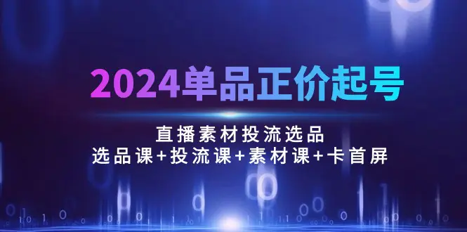 2024单品正价起号，直播素材投流选品：选品课+投流课+素材课+卡首屏/100节-爱赚项目网