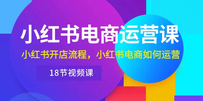 小红书·电商运营课：小红书开店流程，小红书电商如何运营（18节视频课）-爱赚项目网