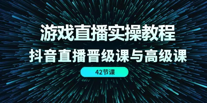 游戏直播实操教程，抖音直播晋级课与高级课（42节）-爱赚项目网