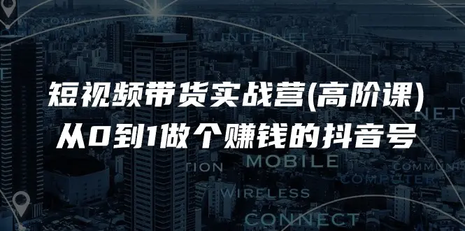 短视频带货实战营(高阶课)，从0到1做个赚钱的抖音号（17节课）-爱赚项目网