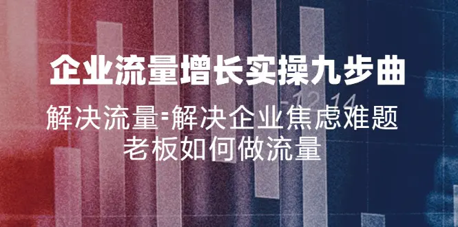 企业流量增长实战九步曲，解决流量=解决企业焦虑难题，老板如何做流量-爱赚项目网