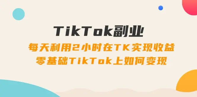 TikTok副业：每天利用2小时在TK实现收益，零基础TikTok上如何变现，34节程-爱赚项目网