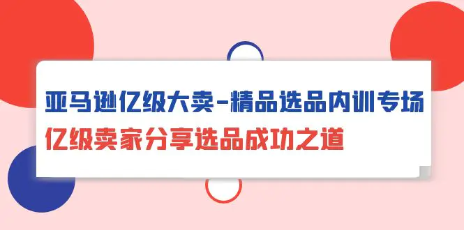 亚马逊亿级大卖-精品选品内训专场，亿级卖家分享选品成功之道-爱赚项目网