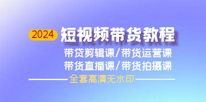 2024短视频带货教程，剪辑课+运营课+直播课+拍摄课（全套高清无水印）-爱赚项目网