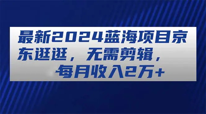 最新2024蓝海项目京东逛逛，无需剪辑，每月收入2万+-爱赚项目网