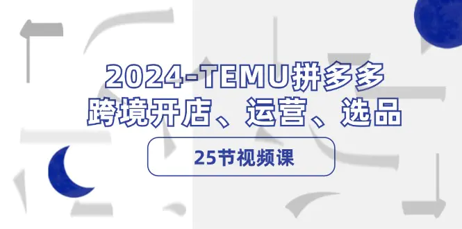 2024-TEMU拼多多·跨境开店、运营、选品（25节视频课）-爱赚项目网