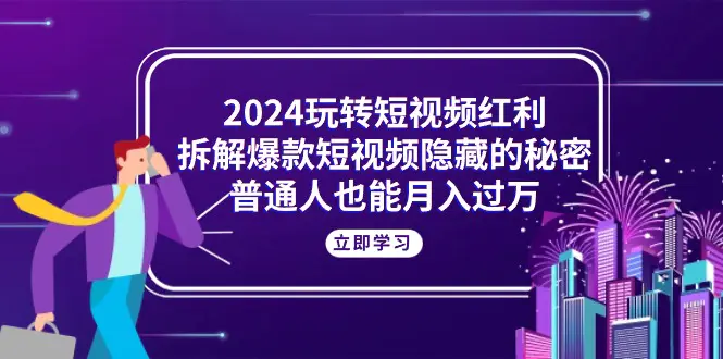 2024玩转短视频红利，拆解爆款短视频隐藏的秘密，普通人也能月入过万-爱赚项目网