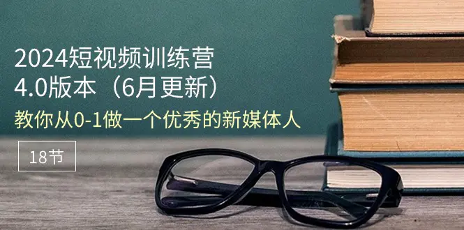 2024短视频训练营-6月4.0版本：教你从0-1做一个优秀的新媒体人（18节）-爱赚项目网