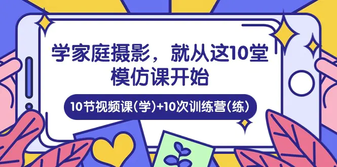 学家庭 摄影，就从这10堂模仿课开始 ，10节视频课(学)+10次训练营(练)-爱赚项目网