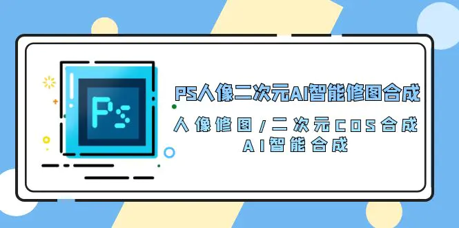 PS人像二次元AI智能修图 合成 人像修图/二次元 COS合成/AI 智能合成/100节-爱赚项目网