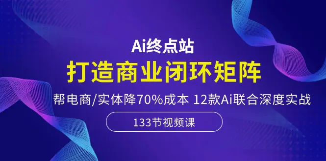 Ai终点站，打造商业闭环矩阵，帮电商/实体降70%成本，12款Ai联合深度实战-爱赚项目网