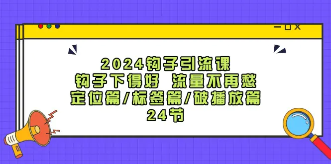 2024钩子·引流课：钩子下得好 流量不再愁，定位篇/标签篇/破播放篇/24节-爱赚项目网