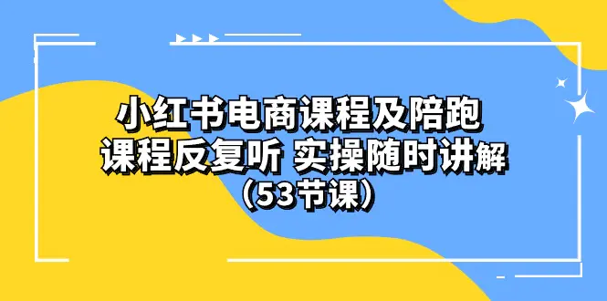 小红书电商课程陪跑课 课程反复听 实操随时讲解 （53节课）-爱赚项目网