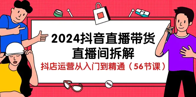 2024抖音直播带货-直播间拆解：抖店运营从入门到精通（56节课）-爱赚项目网